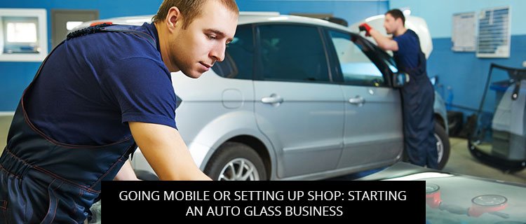 Going Mobile Or Setting Up Shop: Starting An Auto Glass Business